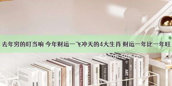 去年穷的叮当响 今年财运一飞冲天的4大生肖 财运一年比一年旺