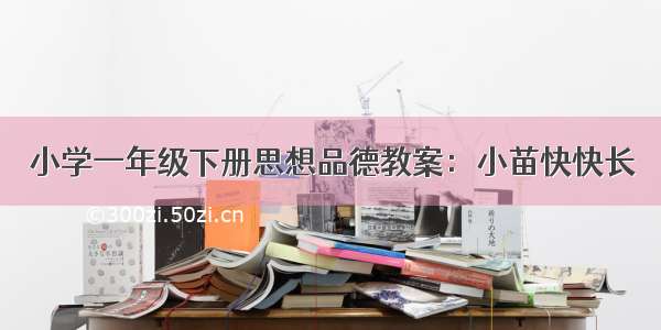 小学一年级下册思想品德教案：小苗快快长