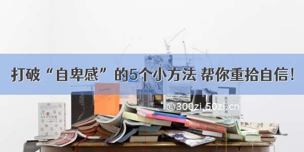 打破“自卑感”的5个小方法 帮你重拾自信！