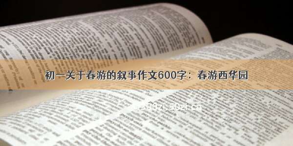 初一关于春游的叙事作文600字：春游西华园