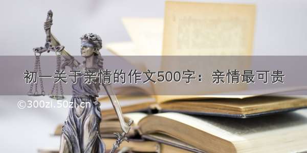 初一关于亲情的作文500字：亲情最可贵