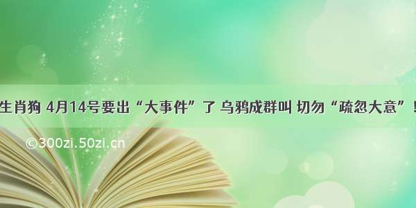 生肖狗 4月14号要出“大事件”了 乌鸦成群叫 切勿“疏忽大意”！