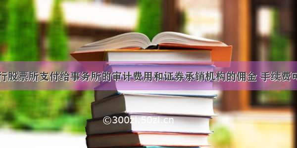 企业上市发行股票所支付给事务所的审计费用和证券承销机构的佣金 手续费可否在企业所