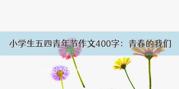 小学生五四青年节作文400字：青春的我们