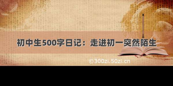 初中生500字日记：走进初一突然陌生