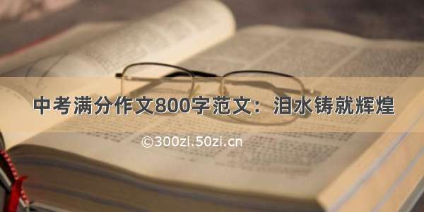 中考满分作文800字范文：泪水铸就辉煌