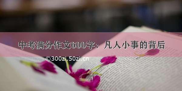 中考满分作文600字：凡人小事的背后