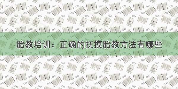 胎教培训：正确的抚摸胎教方法有哪些