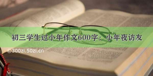 初三学生过小年作文600字：小年夜访友