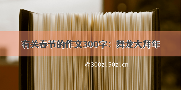 有关春节的作文300字：舞龙大拜年