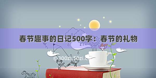 春节趣事的日记500字：春节的礼物