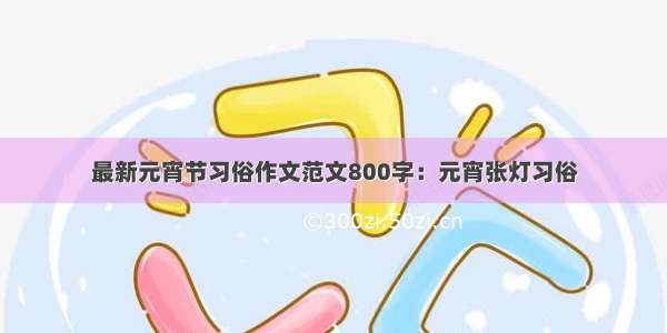 最新元宵节习俗作文范文800字：元宵张灯习俗