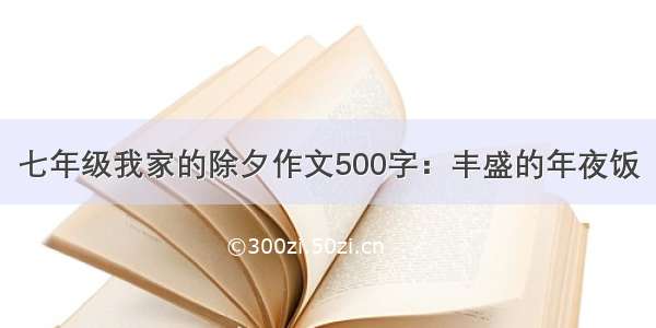 七年级我家的除夕作文500字：丰盛的年夜饭