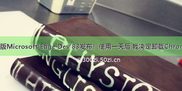 新版Microsoft Edge Dev 83发布！使用一天后 我决定卸载Chrome