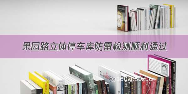 果园路立体停车库防雷检测顺利通过