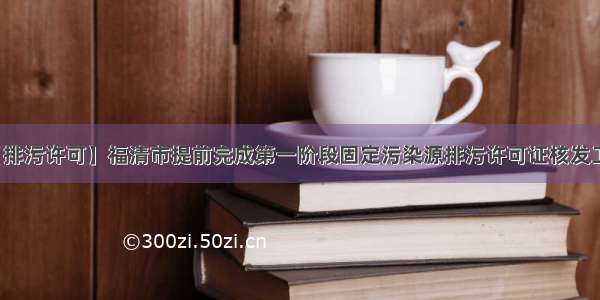 【排污许可】福清市提前完成第一阶段固定污染源排污许可证核发工作