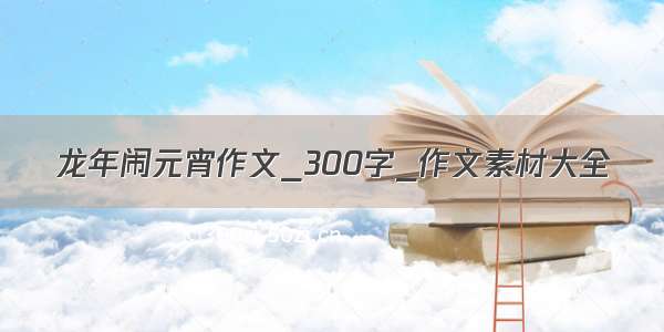 龙年闹元宵作文_300字_作文素材大全