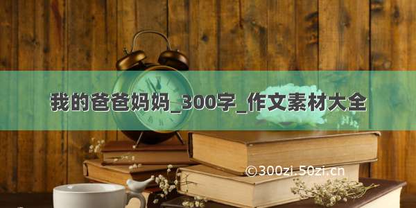 我的爸爸妈妈_300字_作文素材大全