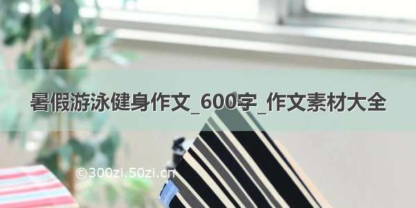 暑假游泳健身作文_600字_作文素材大全