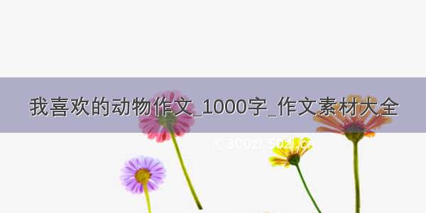 我喜欢的动物作文_1000字_作文素材大全