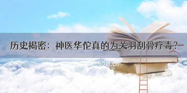 历史揭密：神医华佗真的为关羽刮骨疗毒？