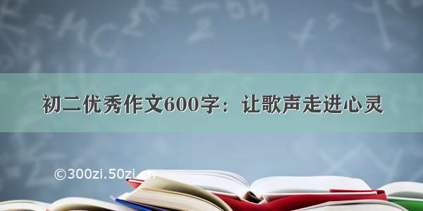 初二优秀作文600字：让歌声走进心灵