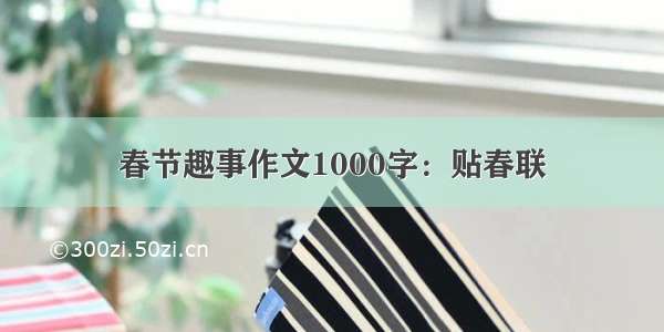 春节趣事作文1000字：贴春联