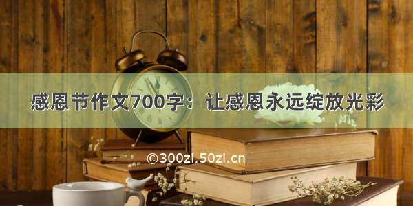 感恩节作文700字：让感恩永远绽放光彩