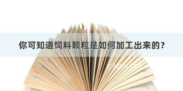 你可知道饲料颗粒是如何加工出来的？