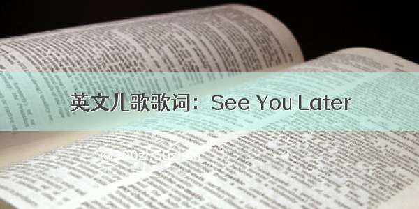 英文儿歌歌词：See You Later