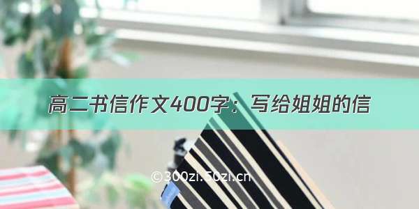 高二书信作文400字：写给姐姐的信