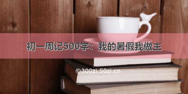 初一周记500字：我的暑假我做主