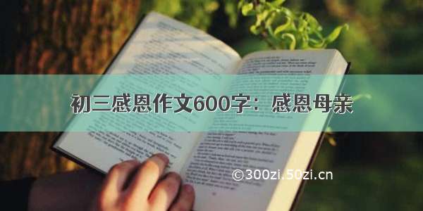 初三感恩作文600字：感恩母亲