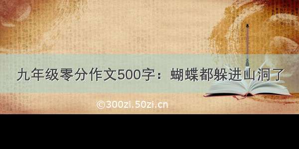 九年级零分作文500字：蝴蝶都躲进山洞了