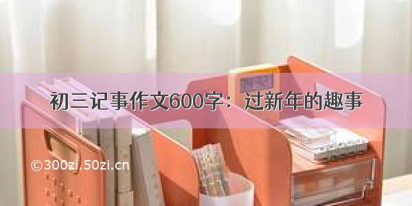 初三记事作文600字：过新年的趣事