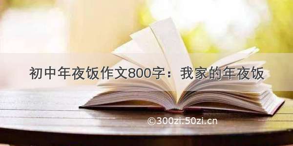 初中年夜饭作文800字：我家的年夜饭