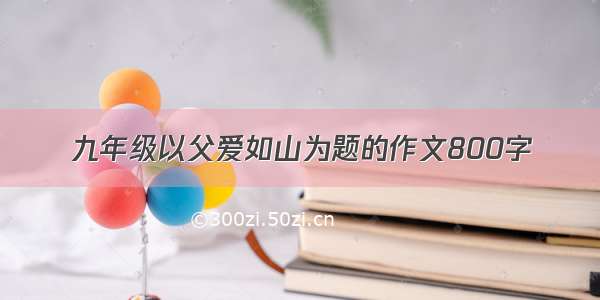 九年级以父爱如山为题的作文800字