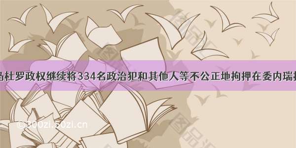 马杜罗政权继续将334名政治犯和其他人等不公正地拘押在委内瑞拉