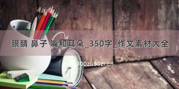 眼睛 鼻子 嘴和耳朵_350字_作文素材大全