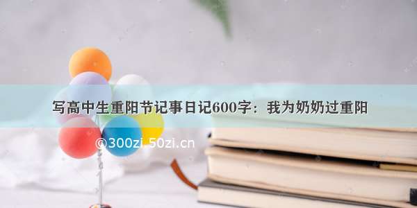 写高中生重阳节记事日记600字：我为奶奶过重阳