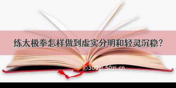 练太极拳怎样做到虚实分明和轻灵沉稳？