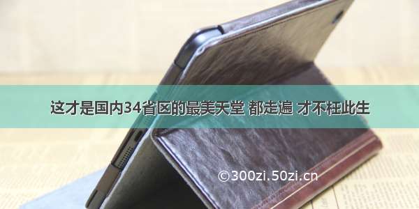 这才是国内34省区的最美天堂 都走遍 才不枉此生