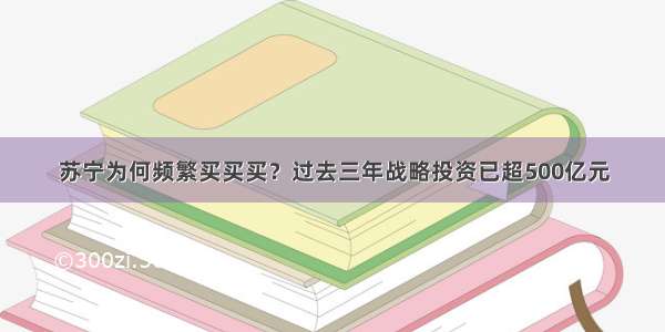 苏宁为何频繁买买买？过去三年战略投资已超500亿元