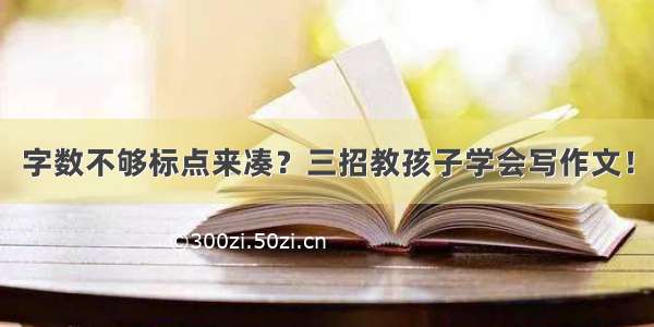 字数不够标点来凑？三招教孩子学会写作文！