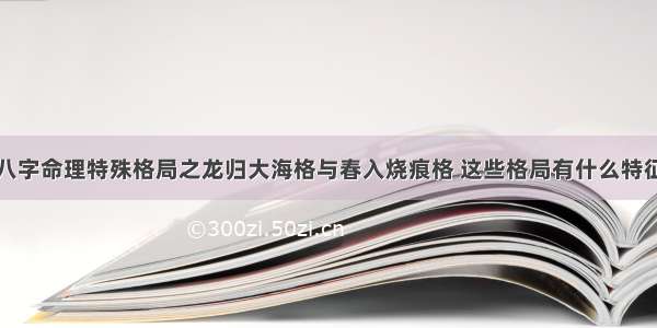 八字命理特殊格局之龙归大海格与春入烧痕格 这些格局有什么特征