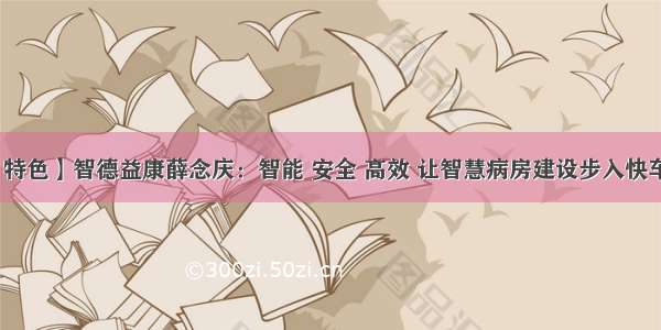 【特色】智德益康薛念庆：智能 安全 高效 让智慧病房建设步入快车道