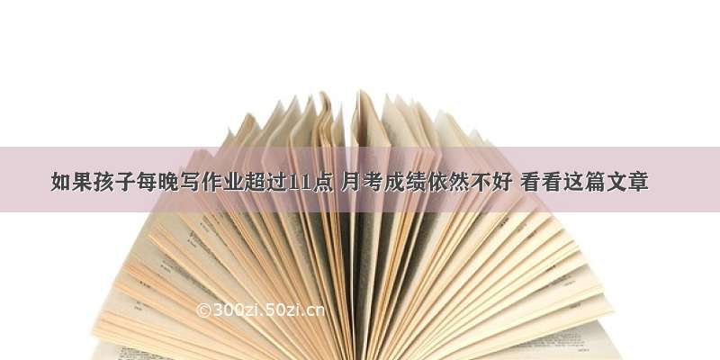 如果孩子每晚写作业超过11点 月考成绩依然不好 看看这篇文章