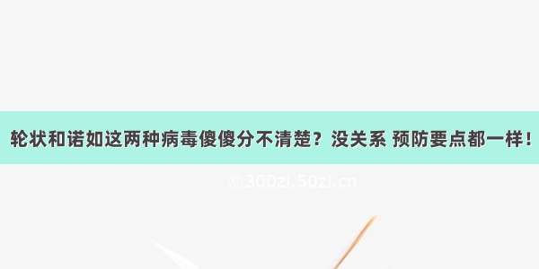 轮状和诺如这两种病毒傻傻分不清楚？没关系 预防要点都一样！