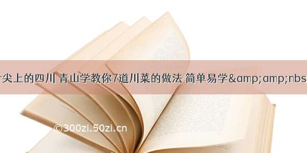 舌尖上的四川 青山学教你7道川菜的做法 简单易学&amp;nbsp;