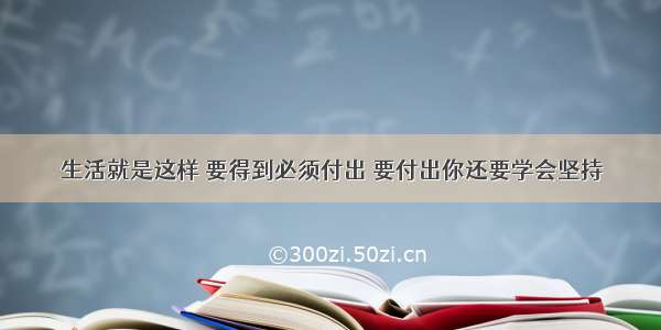 生活就是这样 要得到必须付出 要付出你还要学会坚持